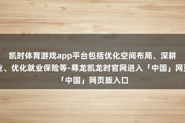 凯时体育游戏app平台包括优化空间布局、深耕主导产业、优化就业保险等-尊龙凯龙时官网进入「中国」网页版入口