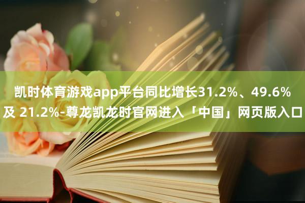凯时体育游戏app平台同比增长31.2%、49.6%及 21.2%-尊龙凯龙时官网进入「中国」网页版入口