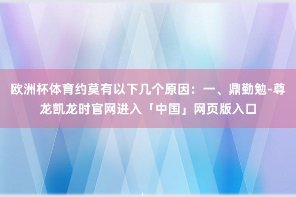 欧洲杯体育约莫有以下几个原因：一、鼎勤勉-尊龙凯龙时官网进入「中国」网页版入口