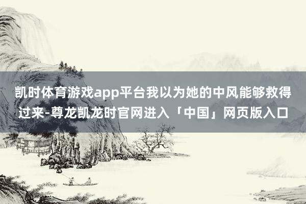凯时体育游戏app平台我以为她的中风能够救得过来-尊龙凯龙时官网进入「中国」网页版入口