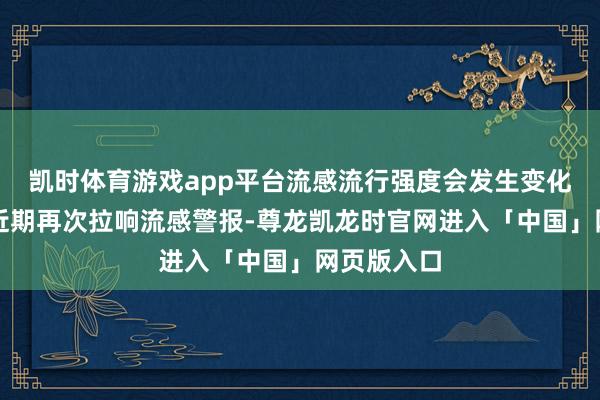 凯时体育游戏app平台流感流行强度会发生变化吗？日本近期再次拉响流感警报-尊龙凯龙时官网进入「中国」网页版入口