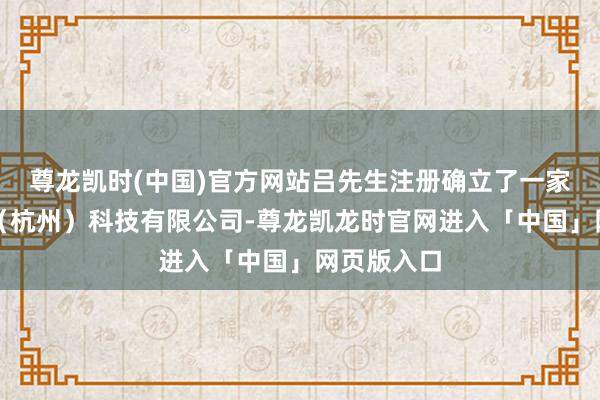 尊龙凯时(中国)官方网站吕先生注册确立了一家月境昔日（杭州）科技有限公司-尊龙凯龙时官网进入「中国」网页版入口