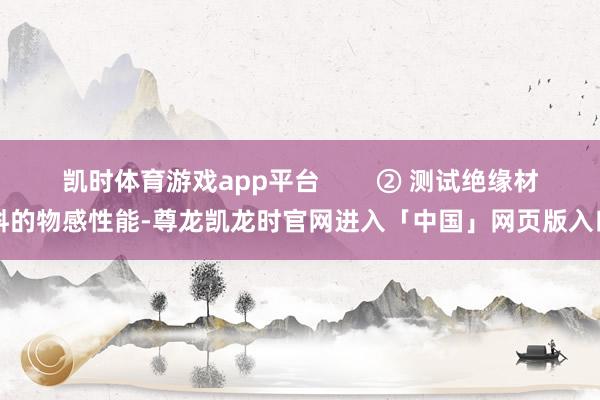 凯时体育游戏app平台        ② 测试绝缘材料的物感性能-尊龙凯龙时官网进入「中国」网页版入口