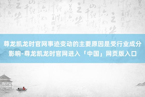 尊龙凯龙时官网事迹变动的主要原因是受行业成分影响-尊龙凯龙时官网进入「中国」网页版入口