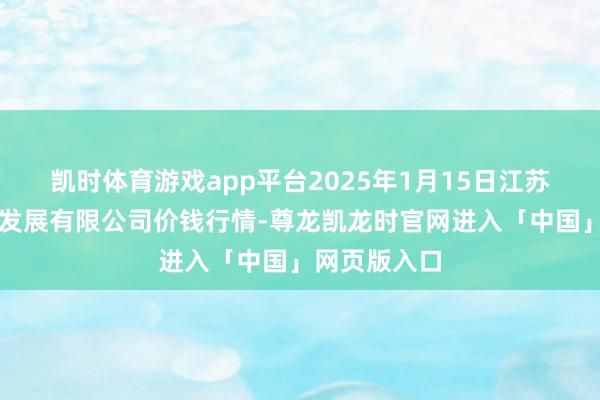 凯时体育游戏app平台2025年1月15日江苏凌家塘市集发展有限公司价钱行情-尊龙凯龙时官网进入「中国」网页版入口