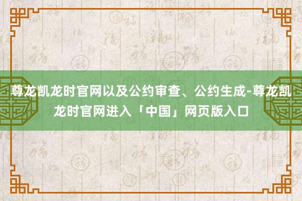 尊龙凯龙时官网以及公约审查、公约生成-尊龙凯龙时官网进入「中国」网页版入口