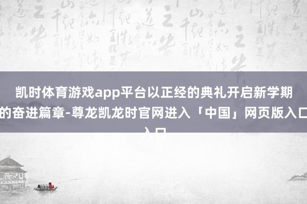 凯时体育游戏app平台以正经的典礼开启新学期的奋进篇章-尊龙凯龙时官网进入「中国」网页版入口