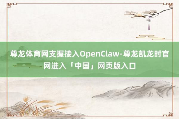尊龙体育网支握接入OpenClaw-尊龙凯龙时官网进入「中国」网页版入口