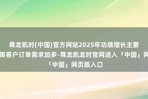 尊龙凯时(中国)官方网站2025年功绩增长主要收成于政策客户订单需求加多-尊龙凯龙时官网进入「中国」网页版入口