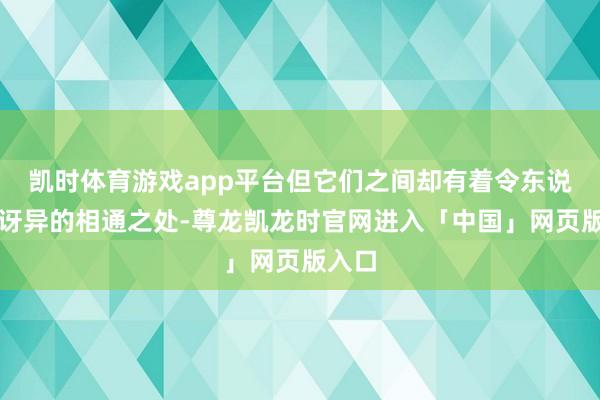 凯时体育游戏app平台但它们之间却有着令东说念主讶异的相通之处-尊龙凯龙时官网进入「中国」网页版入口