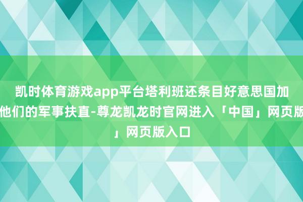 凯时体育游戏app平台塔利班还条目好意思国加大对他们的军事扶直-尊龙凯龙时官网进入「中国」网页版入口
