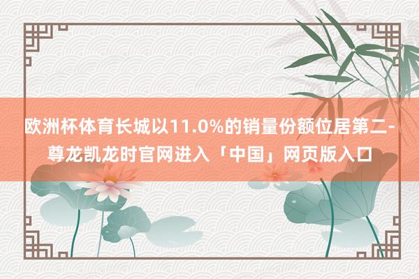 欧洲杯体育长城以11.0%的销量份额位居第二-尊龙凯龙时官网进入「中国」网页版入口