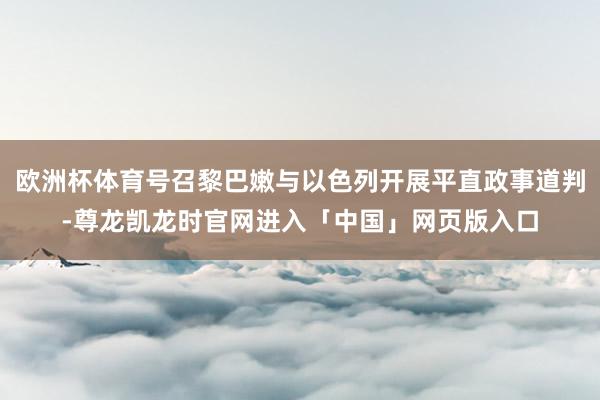 欧洲杯体育号召黎巴嫩与以色列开展平直政事道判-尊龙凯龙时官网进入「中国」网页版入口