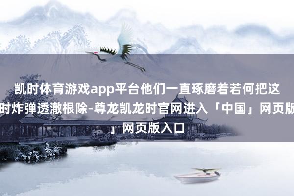 凯时体育游戏app平台他们一直琢磨着若何把这颗定时炸弹透澈根除-尊龙凯龙时官网进入「中国」网页版入口
