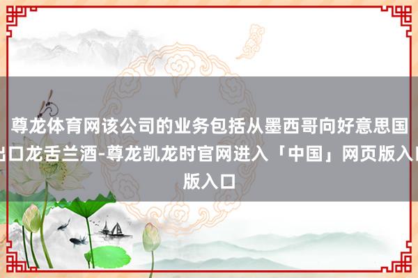 尊龙体育网该公司的业务包括从墨西哥向好意思国出口龙舌兰酒-尊龙凯龙时官网进入「中国」网页版入口