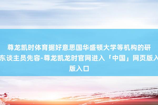 尊龙凯时体育 据好意思国华盛顿大学等机构的研讨东谈主员先容-尊龙凯龙时官网进入「中国」网页版入口