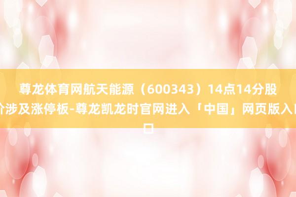 尊龙体育网航天能源（600343）14点14分股价涉及涨停板-尊龙凯龙时官网进入「中国」网页版入口