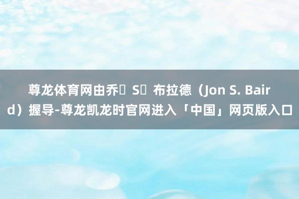 尊龙体育网由乔・S・布拉德（Jon S. Baird）握导-尊龙凯龙时官网进入「中国」网页版入口