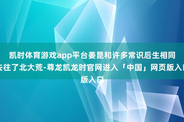凯时体育游戏app平台姜昆和许多常识后生相同去往了北大荒-尊龙凯龙时官网进入「中国」网页版入口