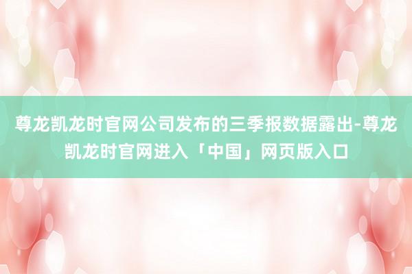 尊龙凯龙时官网公司发布的三季报数据露出-尊龙凯龙时官网进入「中国」网页版入口