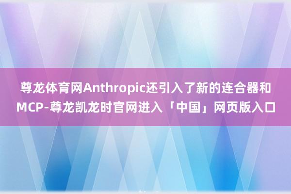 尊龙体育网Anthropic还引入了新的连合器和MCP-尊龙凯龙时官网进入「中国」网页版入口