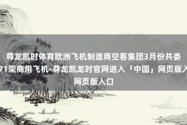尊龙凯时体育欧洲飞机制造商空客集团3月份共委派71架商用飞机-尊龙凯龙时官网进入「中国」网页版入口