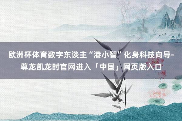 欧洲杯体育数字东谈主“港小智”化身科技向导-尊龙凯龙时官网进入「中国」网页版入口