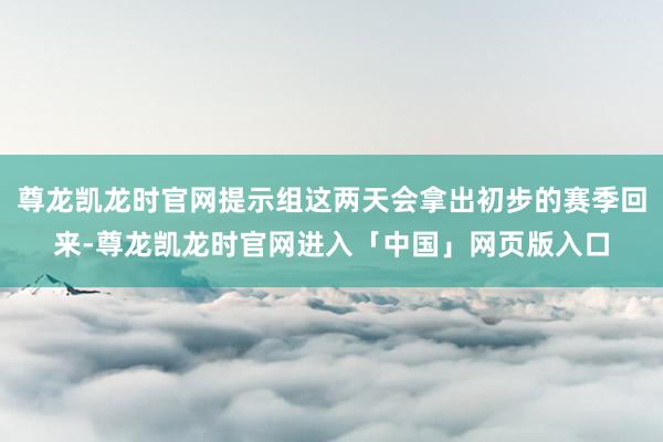 尊龙凯龙时官网提示组这两天会拿出初步的赛季回来-尊龙凯龙时官网进入「中国」网页版入口