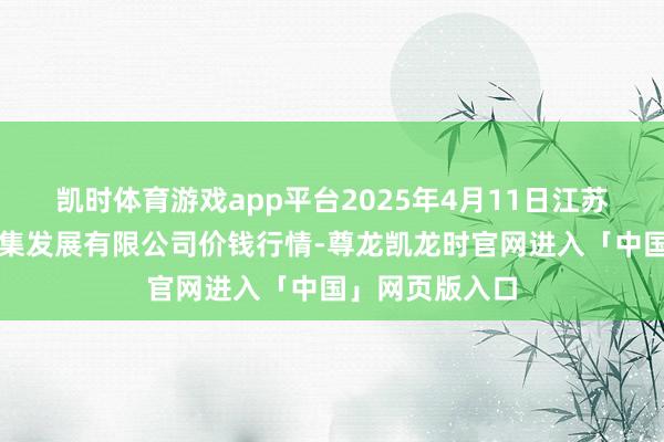 凯时体育游戏app平台2025年4月11日江苏苏浙皖限制市集发展有限公司价钱行情-尊龙凯龙时官网进入「中国」网页版入口