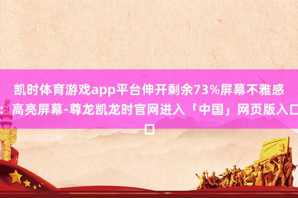 凯时体育游戏app平台伸开剩余73%屏幕不雅感：高亮屏幕-尊龙凯龙时官网进入「中国」网页版入口