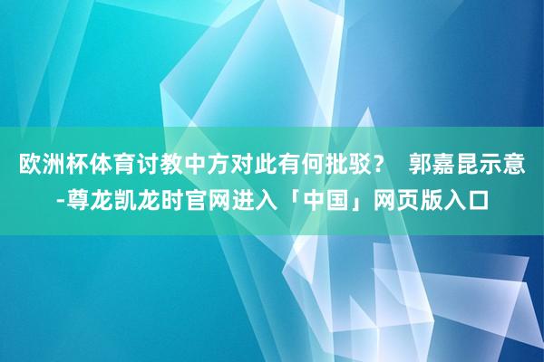 欧洲杯体育讨教中方对此有何批驳？  郭嘉昆示意-尊龙凯龙时官网进入「中国」网页版入口