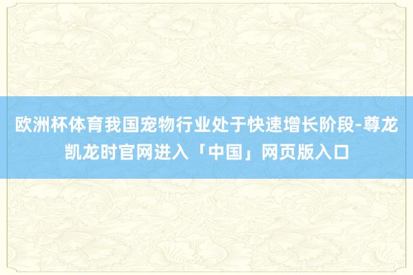 欧洲杯体育我国宠物行业处于快速增长阶段-尊龙凯龙时官网进入「中国」网页版入口