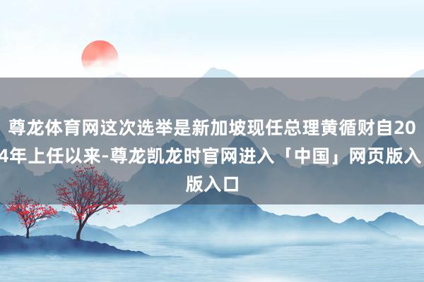 尊龙体育网这次选举是新加坡现任总理黄循财自2024年上任以来-尊龙凯龙时官网进入「中国」网页版入口