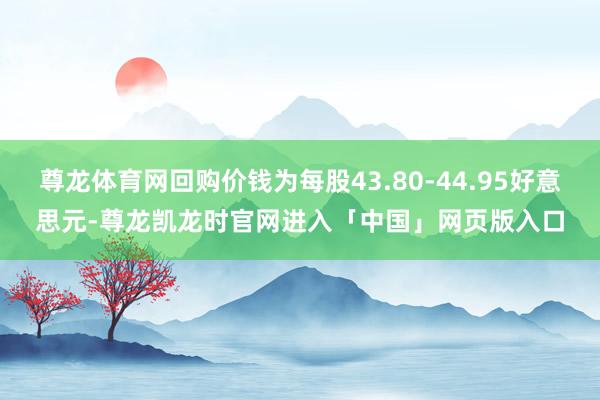 尊龙体育网回购价钱为每股43.80-44.95好意思元-尊龙凯龙时官网进入「中国」网页版入口