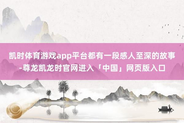 凯时体育游戏app平台都有一段感人至深的故事-尊龙凯龙时官网进入「中国」网页版入口