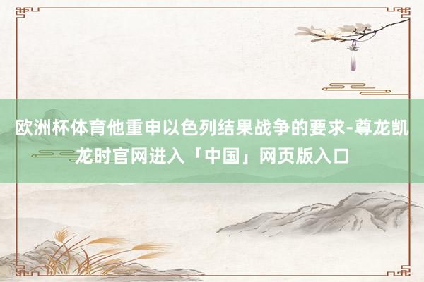 欧洲杯体育他重申以色列结果战争的要求-尊龙凯龙时官网进入「中国」网页版入口