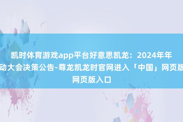 凯时体育游戏app平台好意思凯龙：2024年年度激动大会决策公告-尊龙凯龙时官网进入「中国」网页版入口