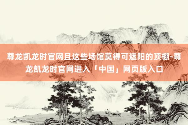 尊龙凯龙时官网且这些场馆莫得可遮阳的顶棚-尊龙凯龙时官网进入「中国」网页版入口