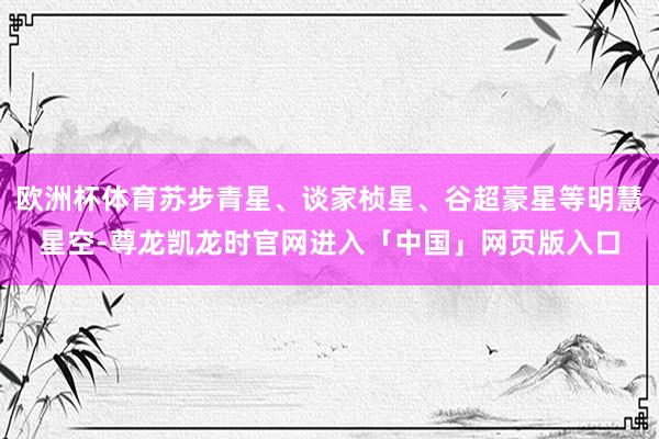 欧洲杯体育苏步青星、谈家桢星、谷超豪星等明慧星空-尊龙凯龙时官网进入「中国」网页版入口