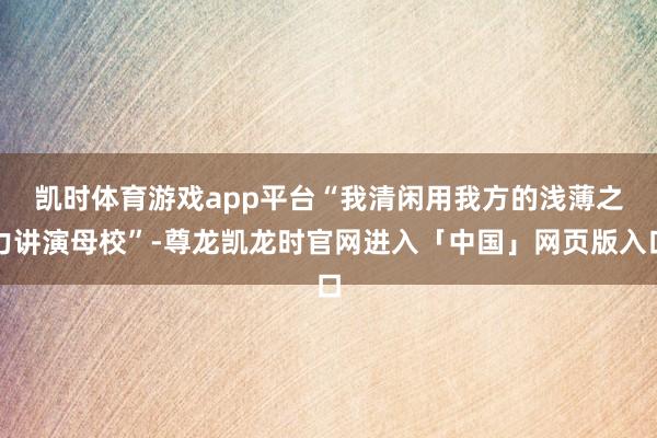 凯时体育游戏app平台　　“我清闲用我方的浅薄之力讲演母校”-尊龙凯龙时官网进入「中国」网页版入口