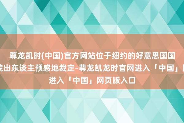 尊龙凯时(中国)官方网站位于纽约的好意思国国外买卖法院出东谈主预感地裁定-尊龙凯龙时官网进入「中国」网页版入口