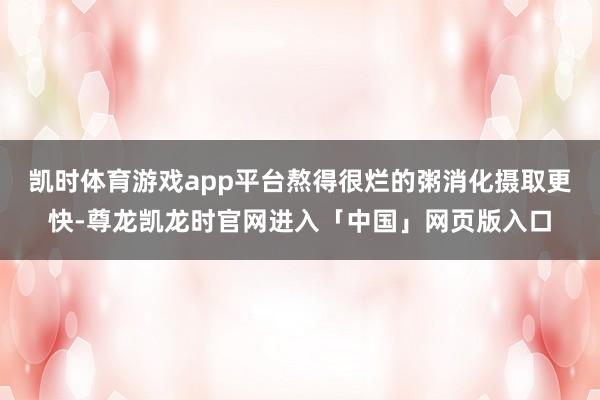 凯时体育游戏app平台熬得很烂的粥消化摄取更快-尊龙凯龙时官网进入「中国」网页版入口