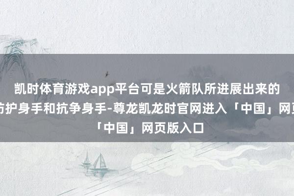 凯时体育游戏app平台可是火箭队所进展出来的遍及的防护身手和抗争身手-尊龙凯龙时官网进入「中国」网页版入口