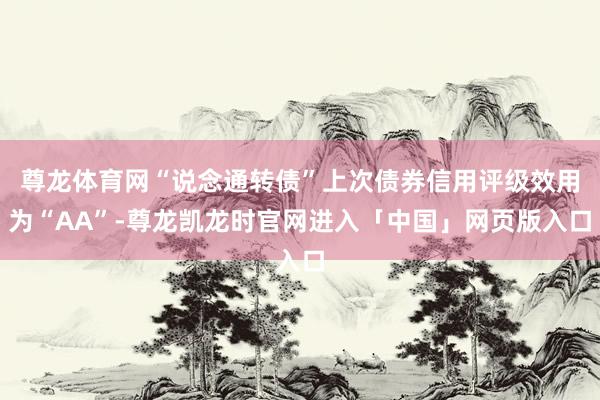 尊龙体育网“说念通转债”上次债券信用评级效用为“AA”-尊龙凯龙时官网进入「中国」网页版入口