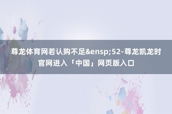 尊龙体育网若认购不足&ensp;52-尊龙凯龙时官网进入「中国」网页版入口