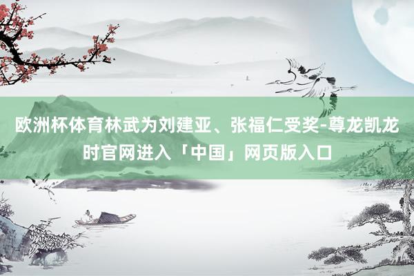 欧洲杯体育林武为刘建亚、张福仁受奖-尊龙凯龙时官网进入「中国」网页版入口
