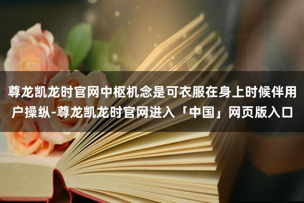 尊龙凯龙时官网中枢机念是可衣服在身上时候伴用户操纵-尊龙凯龙时官网进入「中国」网页版入口