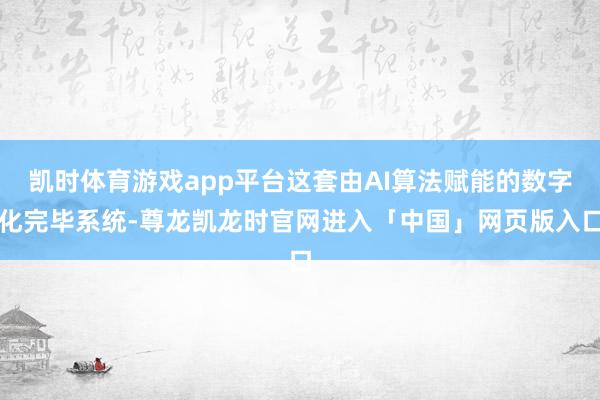 凯时体育游戏app平台这套由AI算法赋能的数字化完毕系统-尊龙凯龙时官网进入「中国」网页版入口