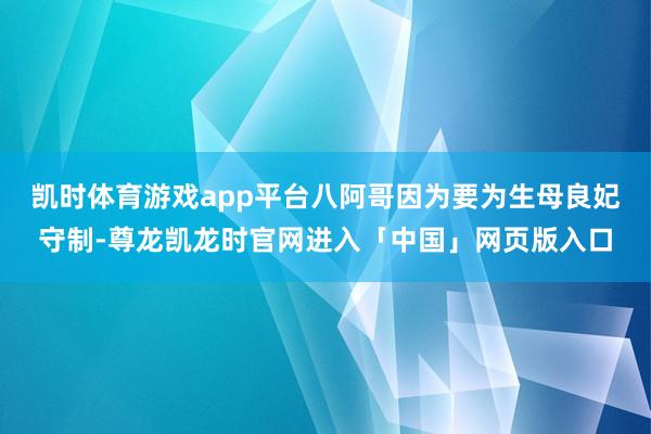 凯时体育游戏app平台八阿哥因为要为生母良妃守制-尊龙凯龙时官网进入「中国」网页版入口