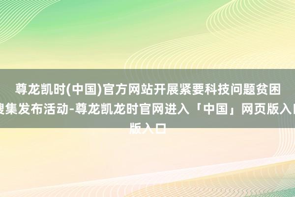 尊龙凯时(中国)官方网站开展紧要科技问题贫困搜集发布活动-尊龙凯龙时官网进入「中国」网页版入口